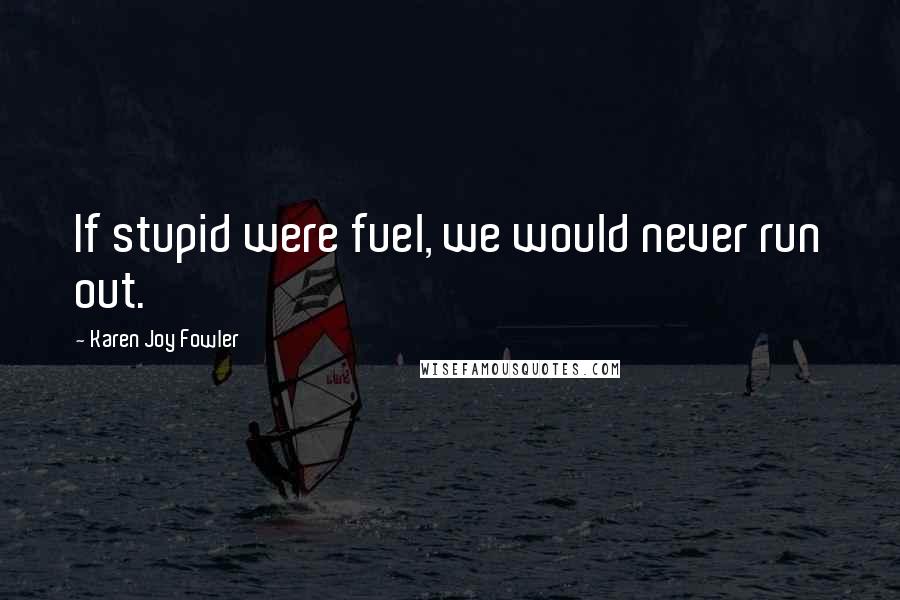 Karen Joy Fowler Quotes: If stupid were fuel, we would never run out.