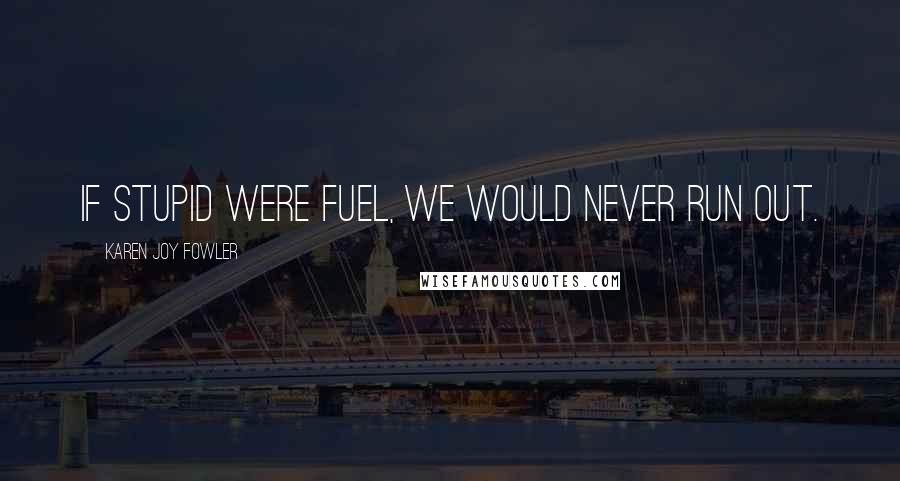 Karen Joy Fowler Quotes: If stupid were fuel, we would never run out.