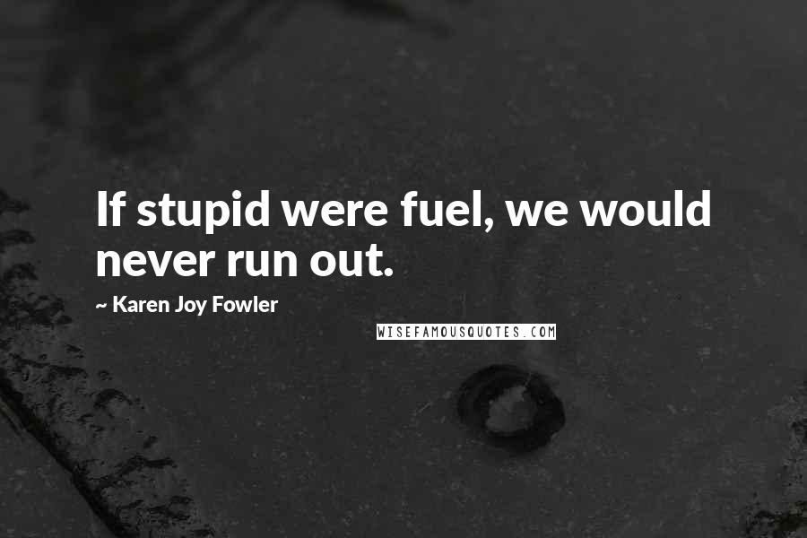 Karen Joy Fowler Quotes: If stupid were fuel, we would never run out.