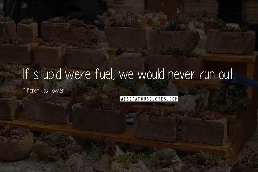 Karen Joy Fowler Quotes: If stupid were fuel, we would never run out.