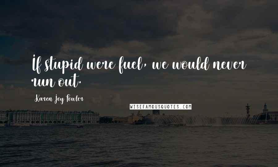 Karen Joy Fowler Quotes: If stupid were fuel, we would never run out.