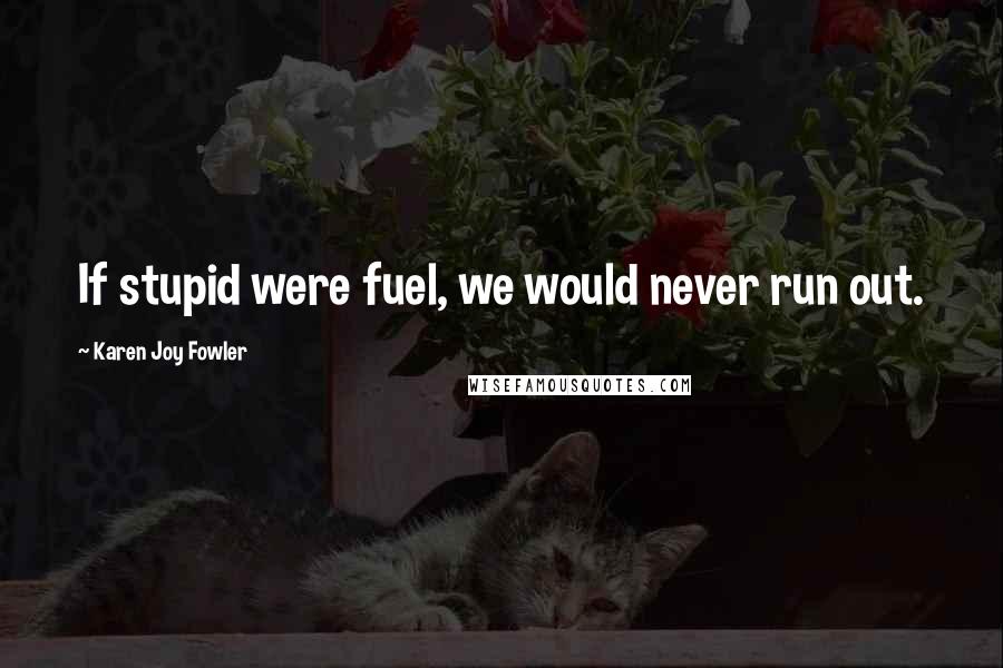 Karen Joy Fowler Quotes: If stupid were fuel, we would never run out.