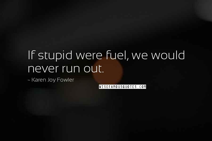 Karen Joy Fowler Quotes: If stupid were fuel, we would never run out.