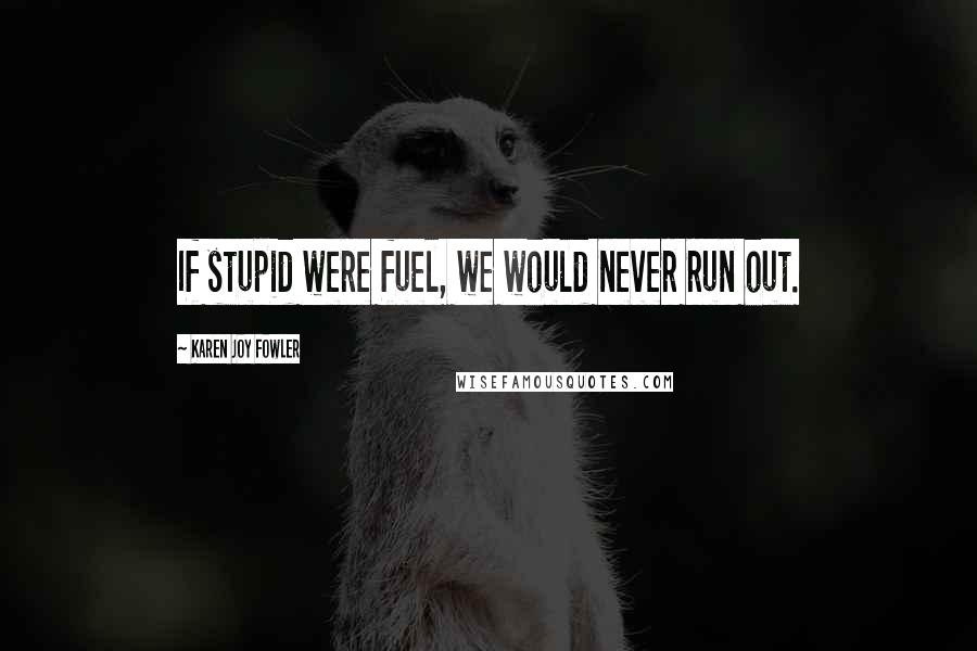 Karen Joy Fowler Quotes: If stupid were fuel, we would never run out.