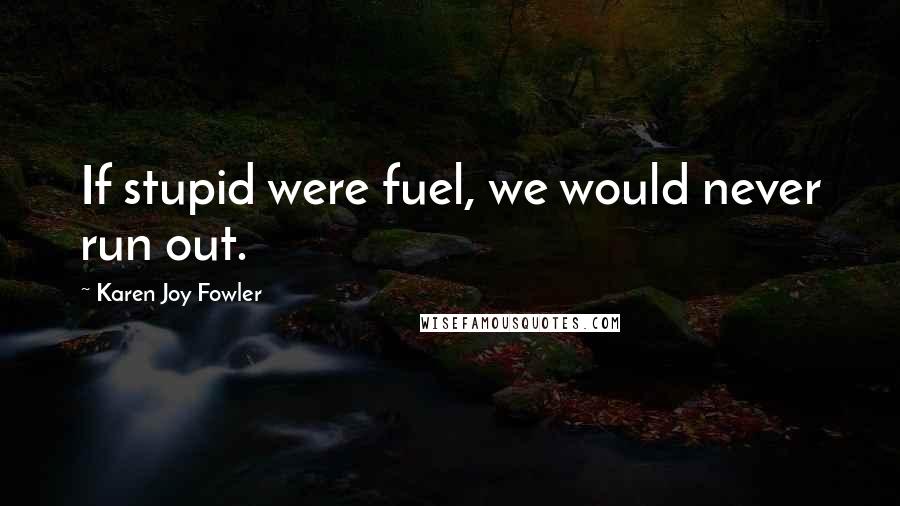 Karen Joy Fowler Quotes: If stupid were fuel, we would never run out.