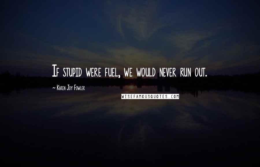 Karen Joy Fowler Quotes: If stupid were fuel, we would never run out.