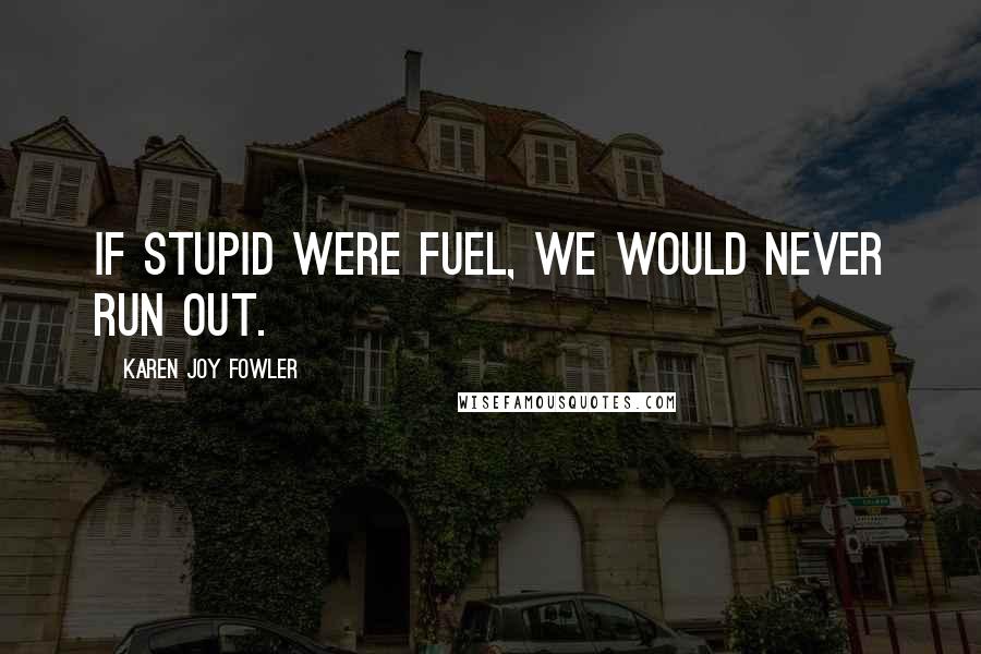 Karen Joy Fowler Quotes: If stupid were fuel, we would never run out.