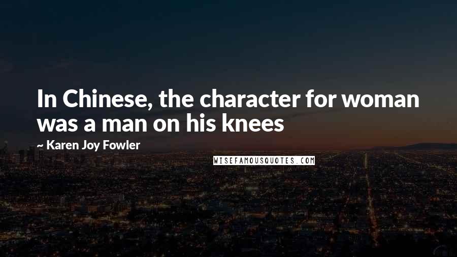 Karen Joy Fowler Quotes: In Chinese, the character for woman was a man on his knees