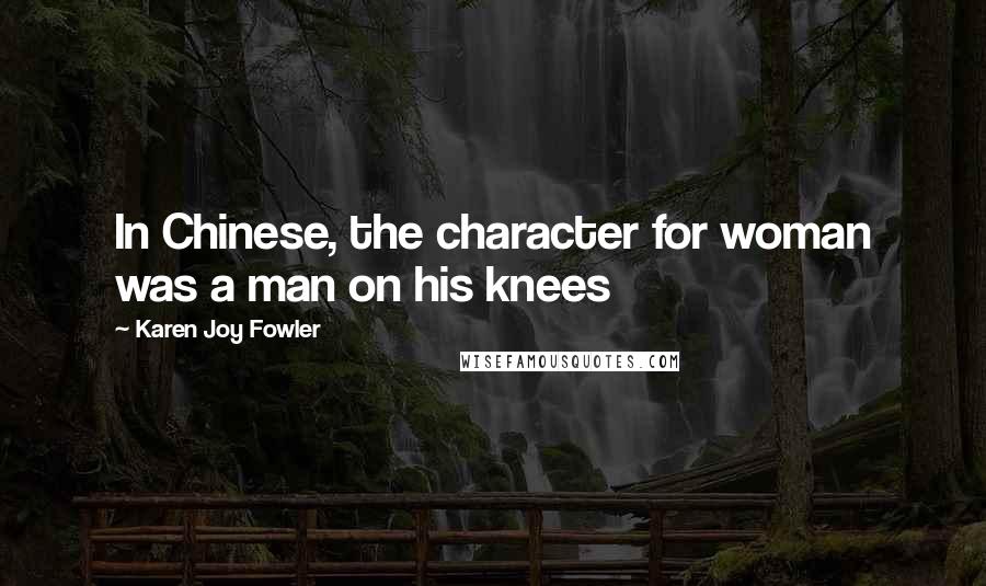 Karen Joy Fowler Quotes: In Chinese, the character for woman was a man on his knees