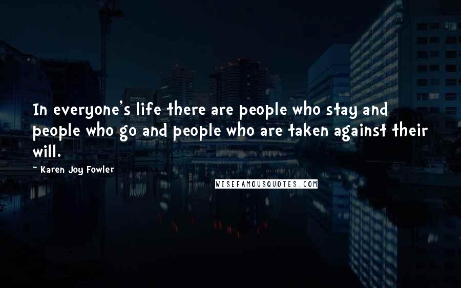 Karen Joy Fowler Quotes: In everyone's life there are people who stay and people who go and people who are taken against their will.