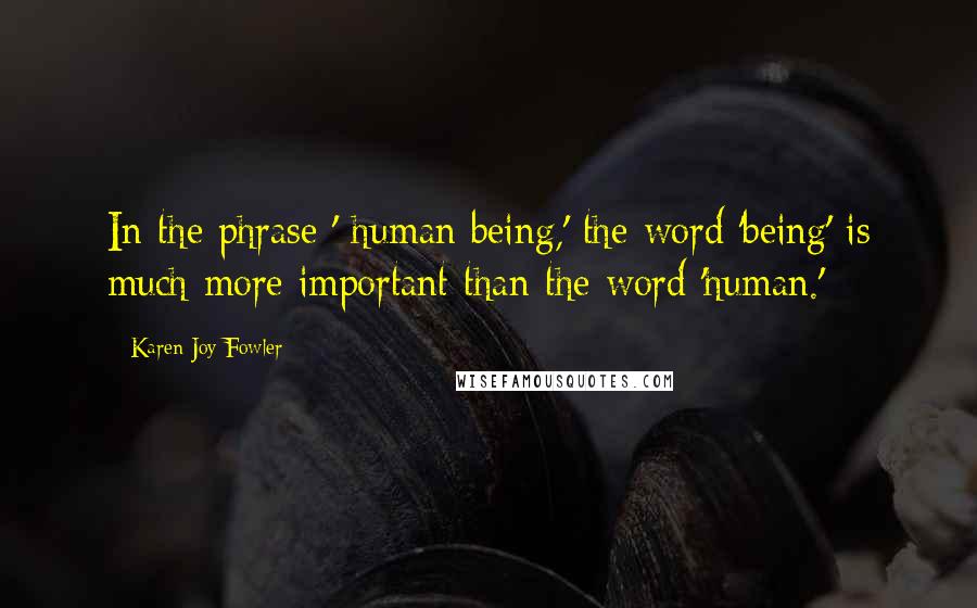 Karen Joy Fowler Quotes: In the phrase ' human being,' the word 'being' is much more important than the word 'human.'