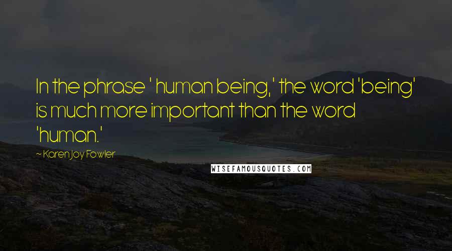 Karen Joy Fowler Quotes: In the phrase ' human being,' the word 'being' is much more important than the word 'human.'