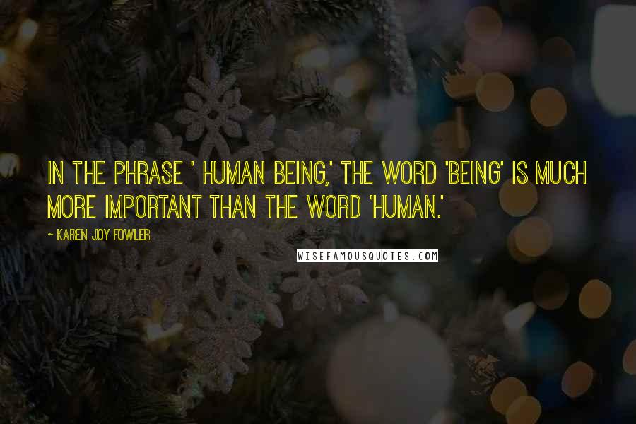 Karen Joy Fowler Quotes: In the phrase ' human being,' the word 'being' is much more important than the word 'human.'