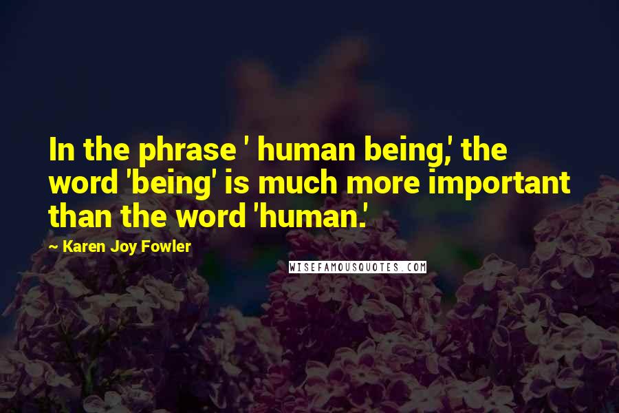 Karen Joy Fowler Quotes: In the phrase ' human being,' the word 'being' is much more important than the word 'human.'