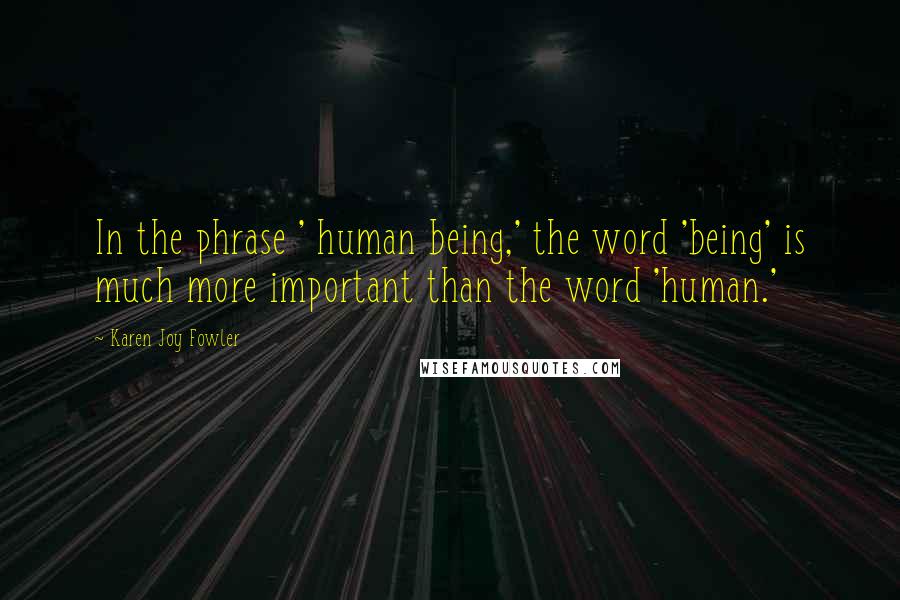 Karen Joy Fowler Quotes: In the phrase ' human being,' the word 'being' is much more important than the word 'human.'