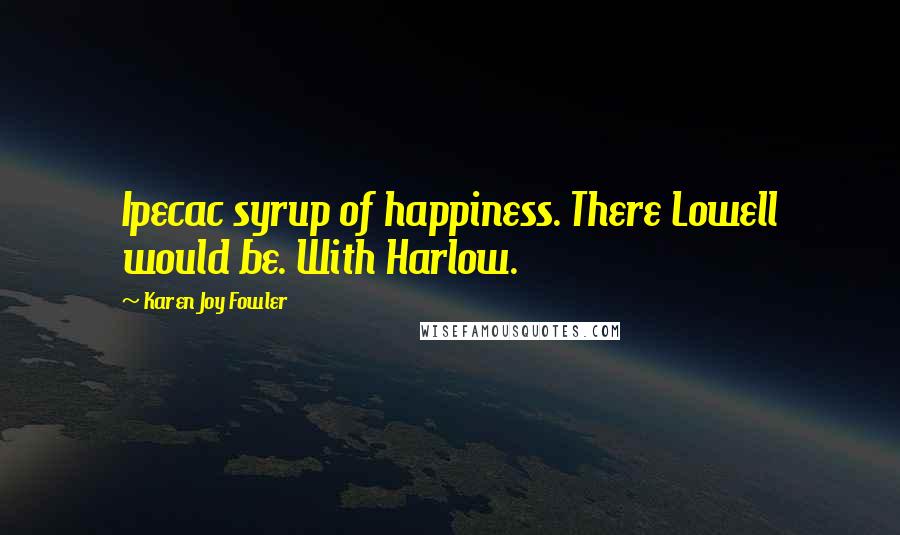 Karen Joy Fowler Quotes: Ipecac syrup of happiness. There Lowell would be. With Harlow.