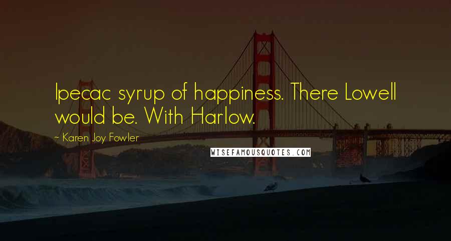 Karen Joy Fowler Quotes: Ipecac syrup of happiness. There Lowell would be. With Harlow.