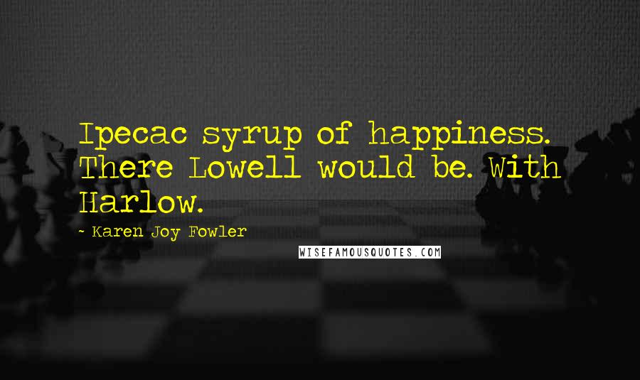 Karen Joy Fowler Quotes: Ipecac syrup of happiness. There Lowell would be. With Harlow.