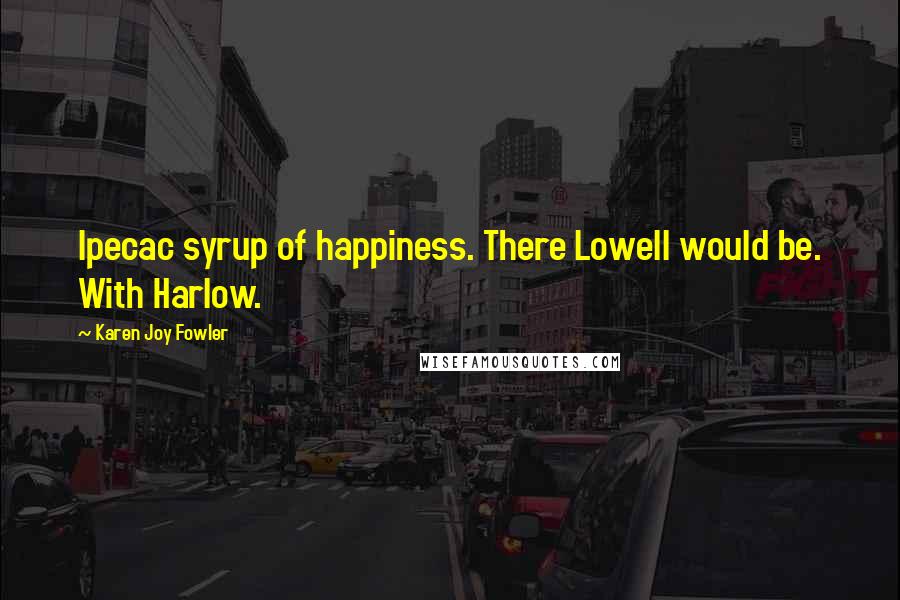 Karen Joy Fowler Quotes: Ipecac syrup of happiness. There Lowell would be. With Harlow.