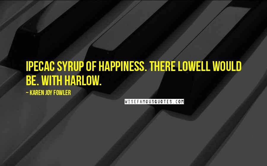 Karen Joy Fowler Quotes: Ipecac syrup of happiness. There Lowell would be. With Harlow.