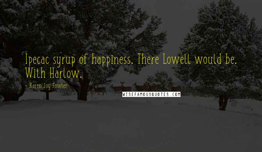 Karen Joy Fowler Quotes: Ipecac syrup of happiness. There Lowell would be. With Harlow.