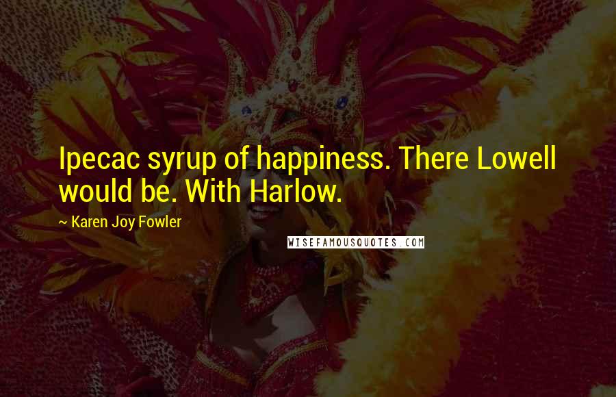 Karen Joy Fowler Quotes: Ipecac syrup of happiness. There Lowell would be. With Harlow.