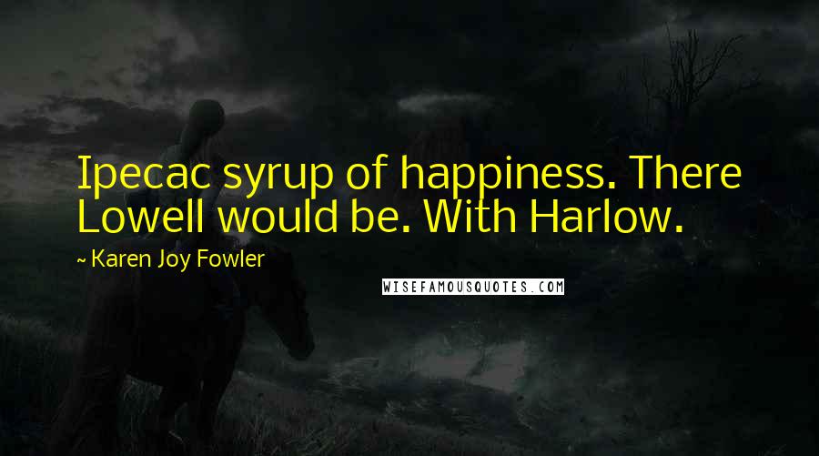 Karen Joy Fowler Quotes: Ipecac syrup of happiness. There Lowell would be. With Harlow.