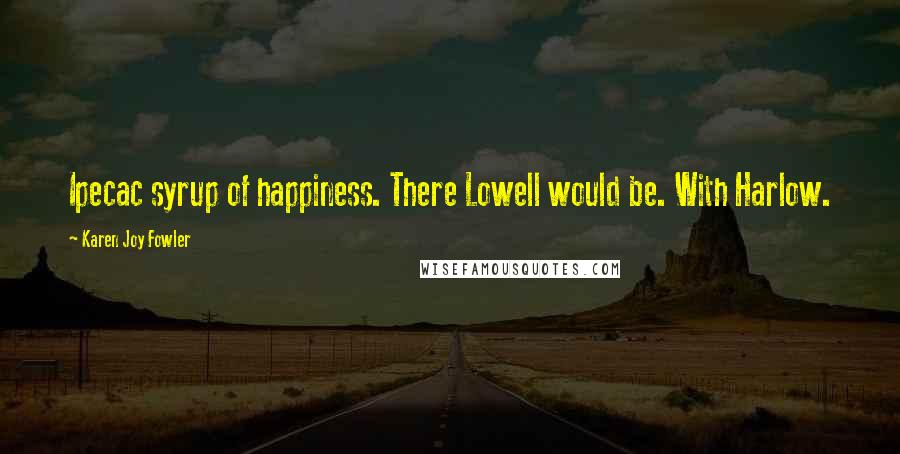 Karen Joy Fowler Quotes: Ipecac syrup of happiness. There Lowell would be. With Harlow.