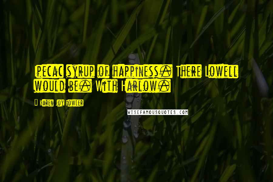 Karen Joy Fowler Quotes: Ipecac syrup of happiness. There Lowell would be. With Harlow.