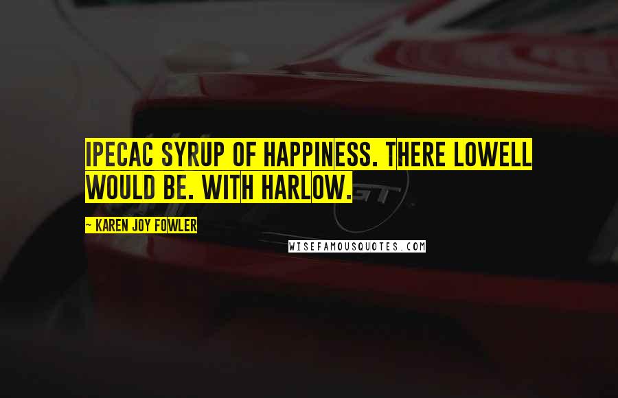 Karen Joy Fowler Quotes: Ipecac syrup of happiness. There Lowell would be. With Harlow.