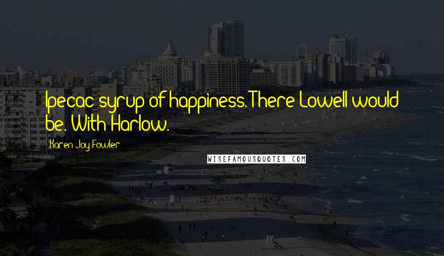 Karen Joy Fowler Quotes: Ipecac syrup of happiness. There Lowell would be. With Harlow.