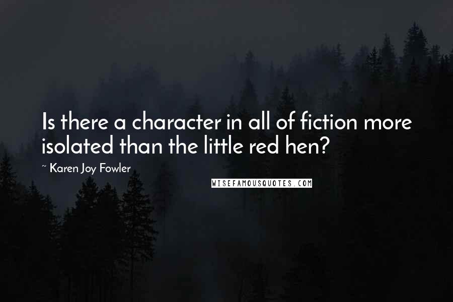 Karen Joy Fowler Quotes: Is there a character in all of fiction more isolated than the little red hen?