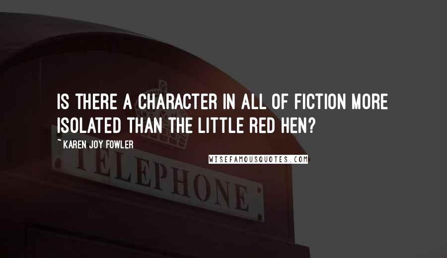 Karen Joy Fowler Quotes: Is there a character in all of fiction more isolated than the little red hen?