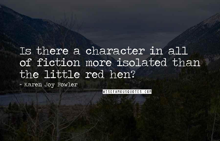 Karen Joy Fowler Quotes: Is there a character in all of fiction more isolated than the little red hen?