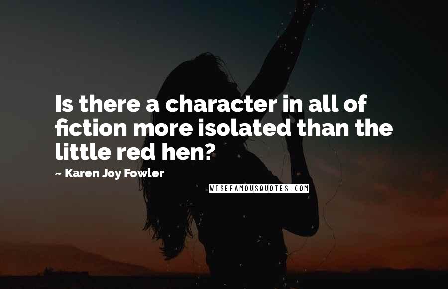 Karen Joy Fowler Quotes: Is there a character in all of fiction more isolated than the little red hen?