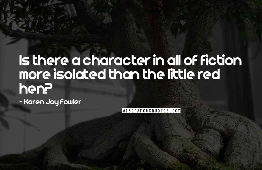 Karen Joy Fowler Quotes: Is there a character in all of fiction more isolated than the little red hen?