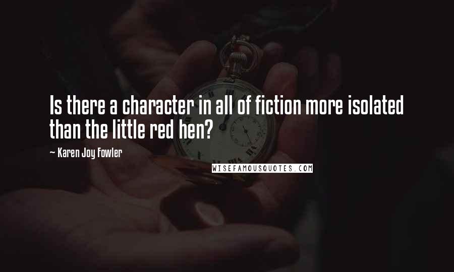 Karen Joy Fowler Quotes: Is there a character in all of fiction more isolated than the little red hen?