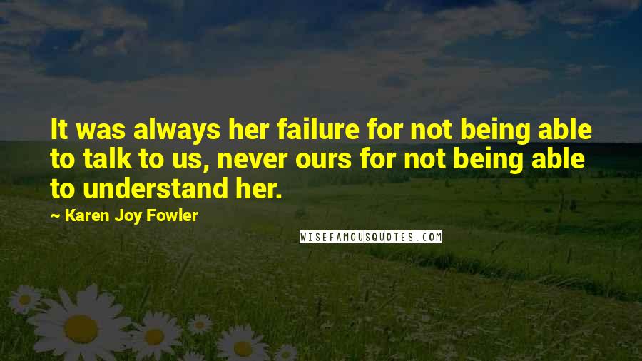 Karen Joy Fowler Quotes: It was always her failure for not being able to talk to us, never ours for not being able to understand her.