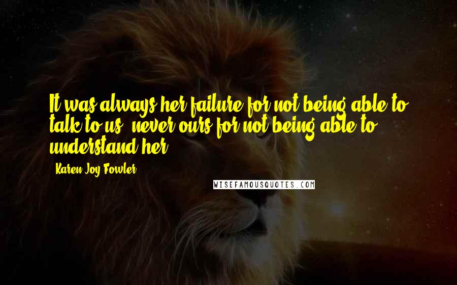 Karen Joy Fowler Quotes: It was always her failure for not being able to talk to us, never ours for not being able to understand her.