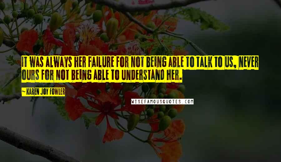 Karen Joy Fowler Quotes: It was always her failure for not being able to talk to us, never ours for not being able to understand her.