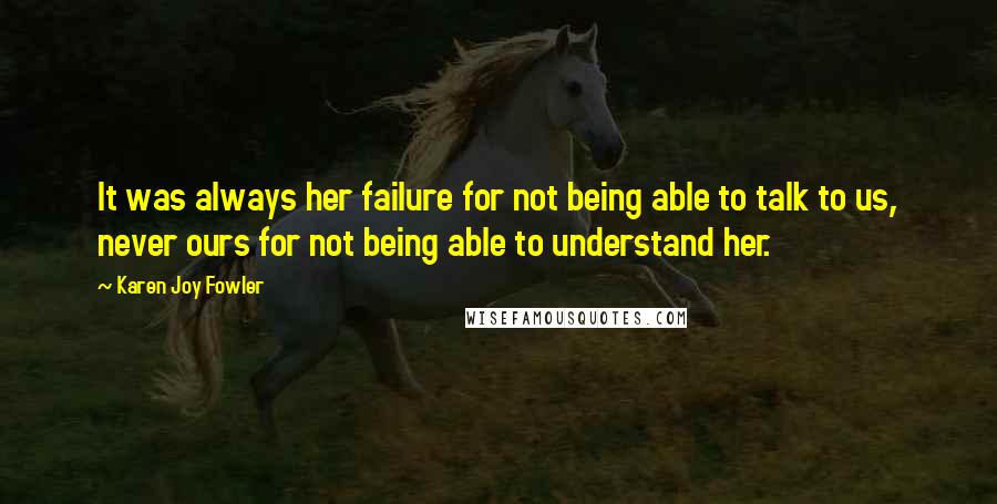 Karen Joy Fowler Quotes: It was always her failure for not being able to talk to us, never ours for not being able to understand her.