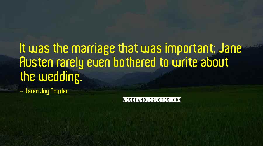 Karen Joy Fowler Quotes: It was the marriage that was important; Jane Austen rarely even bothered to write about the wedding.