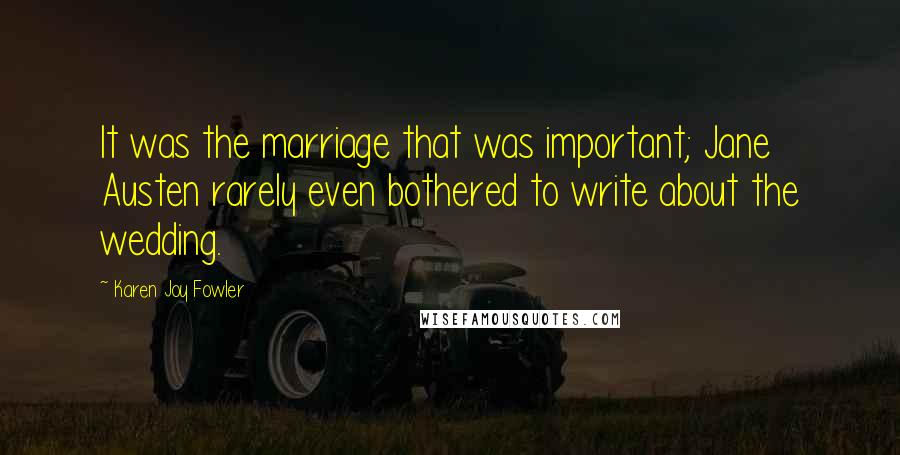 Karen Joy Fowler Quotes: It was the marriage that was important; Jane Austen rarely even bothered to write about the wedding.