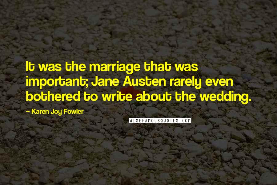 Karen Joy Fowler Quotes: It was the marriage that was important; Jane Austen rarely even bothered to write about the wedding.