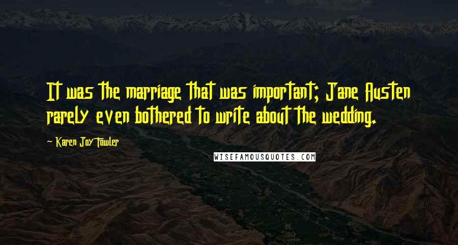 Karen Joy Fowler Quotes: It was the marriage that was important; Jane Austen rarely even bothered to write about the wedding.