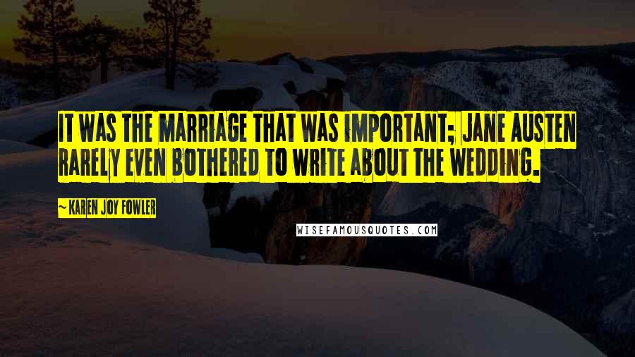 Karen Joy Fowler Quotes: It was the marriage that was important; Jane Austen rarely even bothered to write about the wedding.