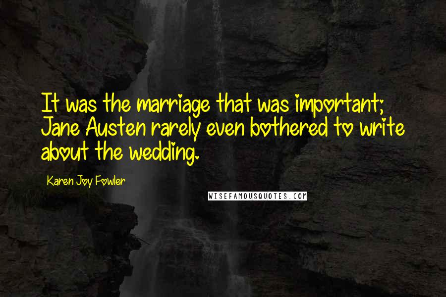 Karen Joy Fowler Quotes: It was the marriage that was important; Jane Austen rarely even bothered to write about the wedding.