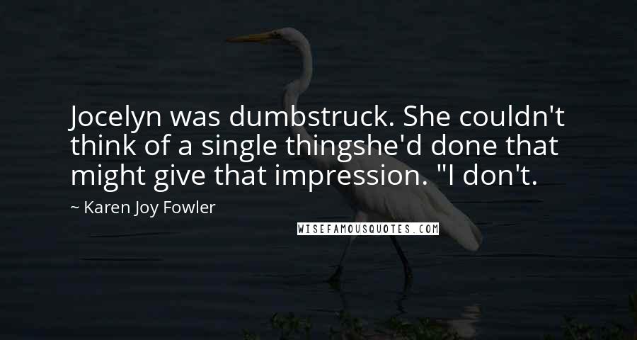 Karen Joy Fowler Quotes: Jocelyn was dumbstruck. She couldn't think of a single thingshe'd done that might give that impression. "I don't.