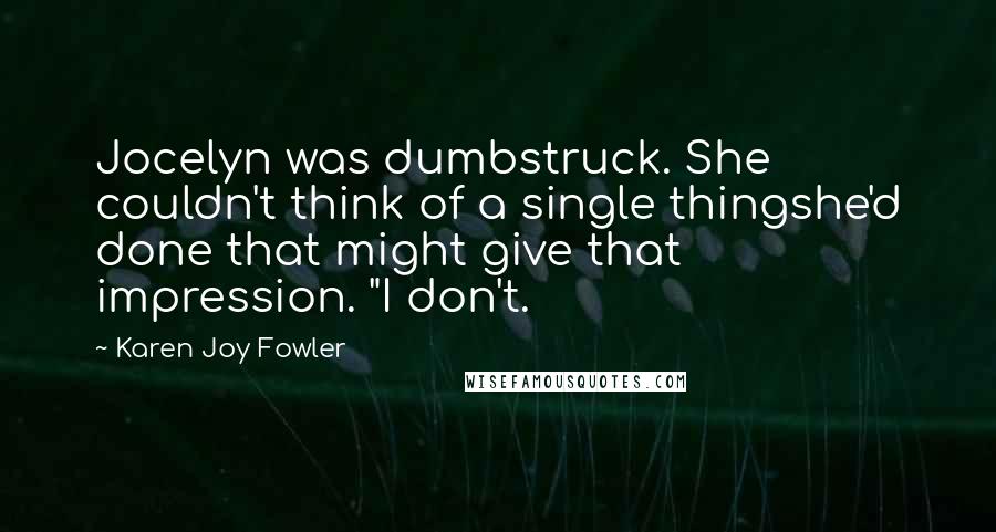 Karen Joy Fowler Quotes: Jocelyn was dumbstruck. She couldn't think of a single thingshe'd done that might give that impression. "I don't.