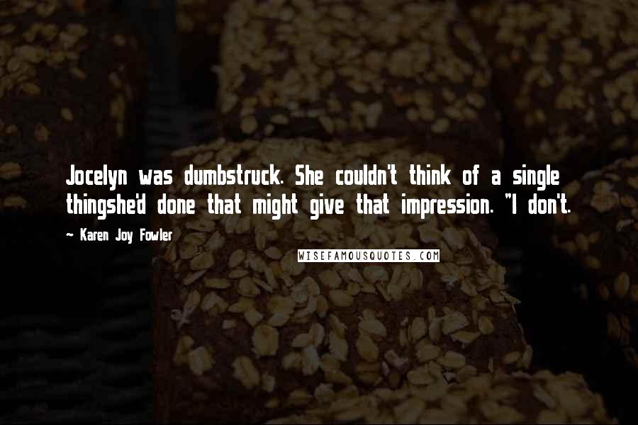 Karen Joy Fowler Quotes: Jocelyn was dumbstruck. She couldn't think of a single thingshe'd done that might give that impression. "I don't.